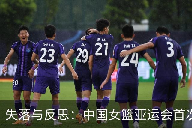 失落与反思：中国女篮亚运会首次止步决赛的背后