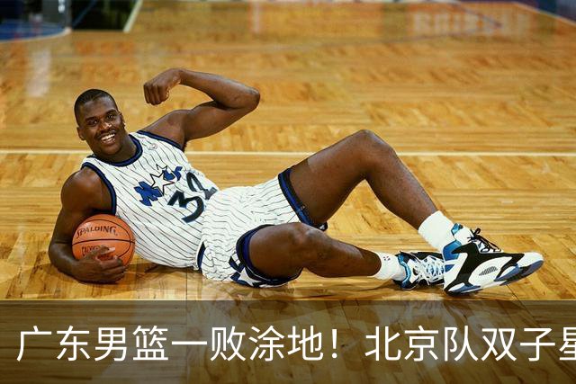 广东男篮一败涂地！北京队双子星疯狂发力引发豪门对决