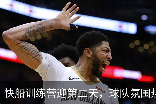 快船训练营迎第二天，球队氛围热烈激昂