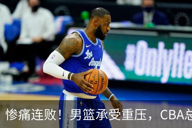 惨痛连败！男篮承受重压，CBA总冠军形象尽失