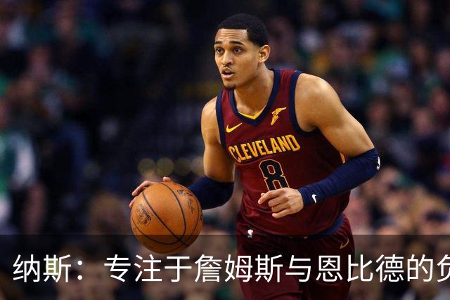 纳斯：专注于詹姆斯与恩比德的负荷管理策略